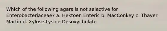 Which of the following agars is not selective for Enterobacteriaceae? a. Hektoen Enteric b. MacConkey c. Thayer-Martin d. Xylose-Lysine Desoxycholate