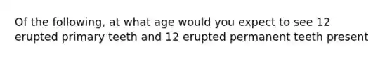 Of the following, at what age would you expect to see 12 erupted primary teeth and 12 erupted permanent teeth present