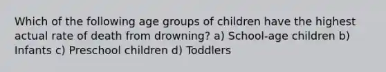 Which of the following age groups of children have the highest actual rate of death from drowning? a) School-age children b) Infants c) Preschool children d) Toddlers