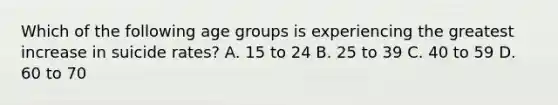 Which of the following age groups is experiencing the greatest increase in suicide rates? A. 15 to 24 B. 25 to 39 C. 40 to 59 D. 60 to 70