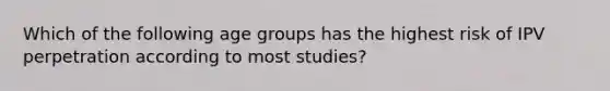 Which of the following age groups has the highest risk of IPV perpetration according to most studies?