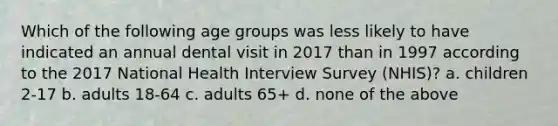 Which of the following age groups was less likely to have indicated an annual dental visit in 2017 than in 1997 according to the 2017 National Health Interview Survey (NHIS)? a. children 2-17 b. adults 18-64 c. adults 65+ d. none of the above