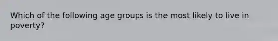 Which of the following age groups is the most likely to live in poverty?