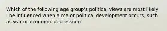 Which of the following age group's political views are most likely I be influenced when a major political development occurs, such as war or economic depression?