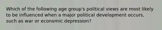 Which of the following age group's political views are most likely to be influenced when a major political development occurs, such as war or economic depression?