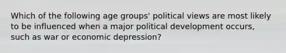 Which of the following age groups' political views are most likely to be influenced when a major political development occurs, such as war or economic depression?