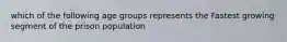 which of the following age groups represents the Fastest growing segment of the prison population