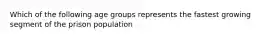 Which of the following age groups represents the fastest growing segment of the prison population