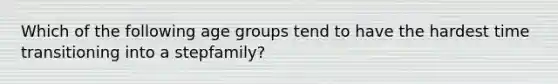 Which of the following age groups tend to have the hardest time transitioning into a stepfamily?