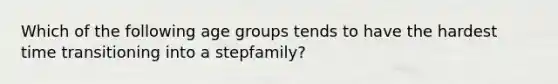 Which of the following age groups tends to have the hardest time transitioning into a stepfamily?