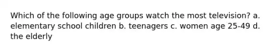 Which of the following age groups watch the most television? a. elementary school children b. teenagers c. women age 25-49 d. the elderly