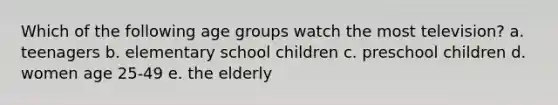 Which of the following age groups watch the most television? a. teenagers b. elementary school children c. preschool children d. women age 25-49 e. the elderly