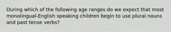 During which of the following age ranges do we expect that most monolingual-English speaking children begin to use plural nouns and past tense verbs?