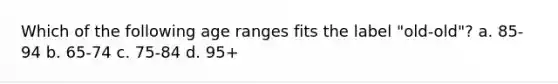 Which of the following age ranges fits the label "old-old"? a. 85-94 b. 65-74 c. 75-84 d. 95+