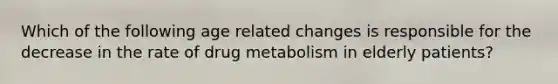 Which of the following age related changes is responsible for the decrease in the rate of drug metabolism in elderly patients?