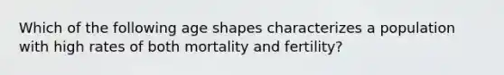 Which of the following age shapes characterizes a population with high rates of both mortality and fertility?