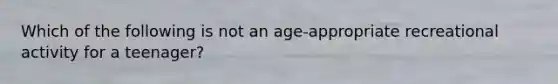 Which of the following is not an age-appropriate recreational activity for a teenager?