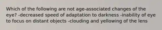 Which of the following are not age-associated changes of the eye? -decreased speed of adaptation to darkness -inability of eye to focus on distant objects -clouding and yellowing of the lens