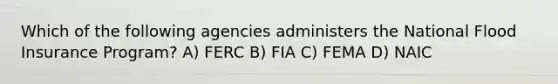 Which of the following agencies administers the National Flood Insurance Program? A) FERC B) FIA C) FEMA D) NAIC