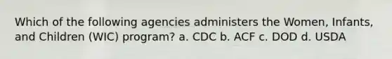 Which of the following agencies administers the Women, Infants, and Children (WIC) program? a. CDC b. ACF c. DOD d. USDA