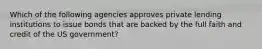 Which of the following agencies approves private lending institutions to issue bonds that are backed by the full faith and credit of the US government?