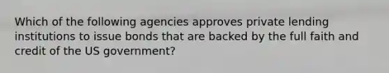 Which of the following agencies approves private lending institutions to issue bonds that are backed by the full faith and credit of the US government?