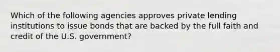 Which of the following agencies approves private lending institutions to issue bonds that are backed by the full faith and credit of the U.S. government?