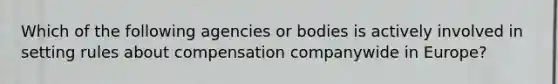 Which of the following agencies or bodies is actively involved in setting rules about compensation companywide in Europe?