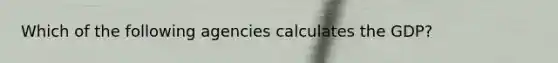 Which of the following agencies calculates the GDP?