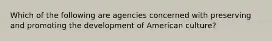 Which of the following are agencies concerned with preserving and promoting the development of American culture?