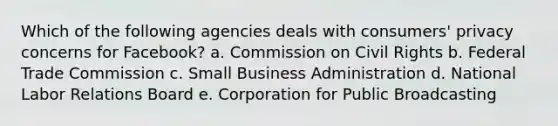 Which of the following agencies deals with consumers' privacy concerns for Facebook? a. Commission on Civil Rights b. Federal Trade Commission c. Small Business Administration d. National Labor Relations Board e. Corporation for Public Broadcasting