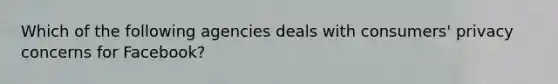 Which of the following agencies deals with consumers' privacy concerns for Facebook?