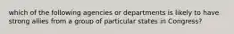 which of the following agencies or departments is likely to have strong allies from a group of particular states in Congress?