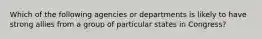 Which of the following agencies or departments is likely to have strong allies from a group of particular states in Congress?