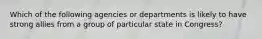 Which of the following agencies or departments is likely to have strong allies from a group of particular state in Congress?