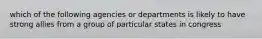 which of the following agencies or departments is likely to have strong allies from a group of particular states in congress