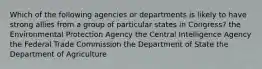 Which of the following agencies or departments is likely to have strong allies from a group of particular states in Congress? the Environmental Protection Agency the Central Intelligence Agency the Federal Trade Commission the Department of State the Department of Agriculture