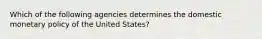 Which of the following agencies determines the domestic monetary policy of the United States?