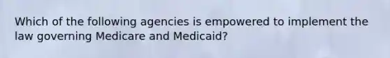 Which of the following agencies is empowered to implement the law governing Medicare and Medicaid?