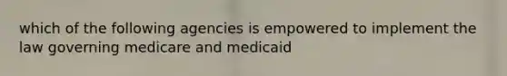 which of the following agencies is empowered to implement the law governing medicare and medicaid