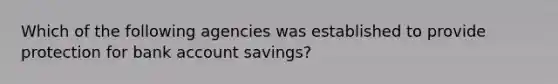 Which of the following agencies was established to provide protection for bank account savings?