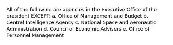 All of the following are agencies in the Executive Office of the president EXCEPT: a. Office of Management and Budget b. Central Intelligence Agency c. National Space and Aeronautic Administration d. Council of Economic Advisers e. Office of Personnel Management