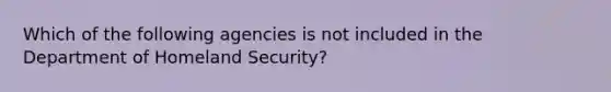 Which of the following agencies is not included in the Department of Homeland Security?