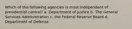 Which of the following agencies is most independent of presidential control? a. Department of Justice b. The General Services Administration c. the Federal Reserve Board d. Department of Defense