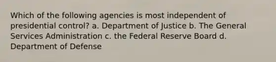 Which of the following agencies is most independent of presidential control? a. Department of Justice b. The General Services Administration c. the Federal Reserve Board d. Department of Defense