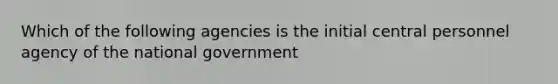 Which of the following agencies is the initial central personnel agency of the national government