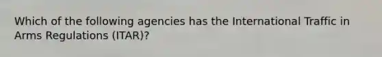 Which of the following agencies has the International Traffic in Arms Regulations (ITAR)?