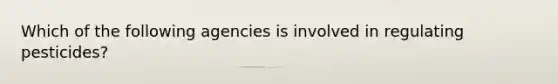 Which of the following agencies is involved in regulating pesticides?