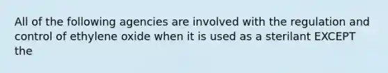 All of the following agencies are involved with the regulation and control of ethylene oxide when it is used as a sterilant EXCEPT the