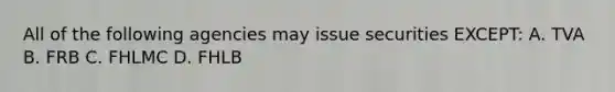 All of the following agencies may issue securities EXCEPT: A. TVA B. FRB C. FHLMC D. FHLB